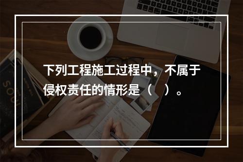 下列工程施工过程中，不属于侵权责任的情形是（　）。