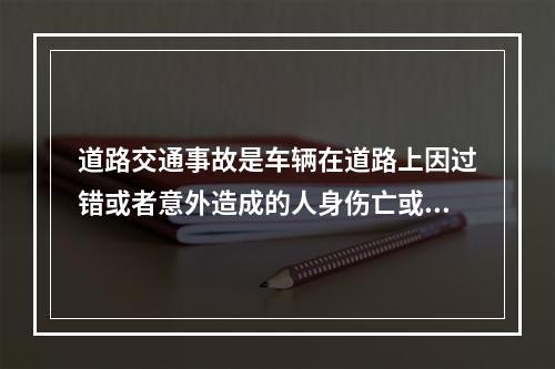 道路交通事故是车辆在道路上因过错或者意外造成的人身伤亡或者财