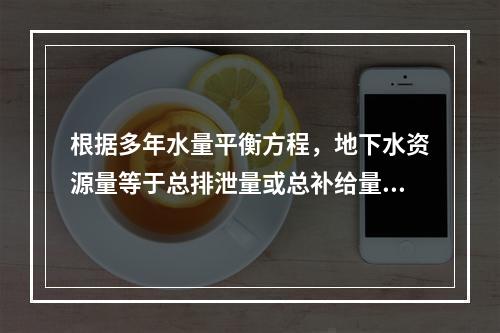 根据多年水量平衡方程，地下水资源量等于总排泄量或总补给量。