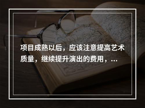 项目成熟以后，应该注意提高艺术质量，继续提升演出的费用，提升