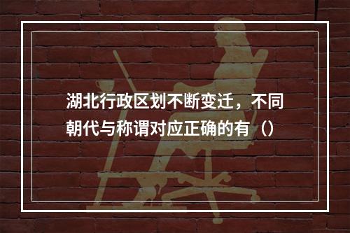 湖北行政区划不断变迁，不同朝代与称谓对应正确的有（）