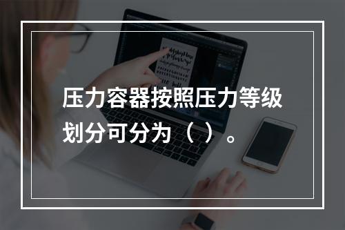 压力容器按照压力等级划分可分为（  ）。