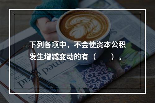 下列各项中，不会使资本公积发生增减变动的有（　　）。