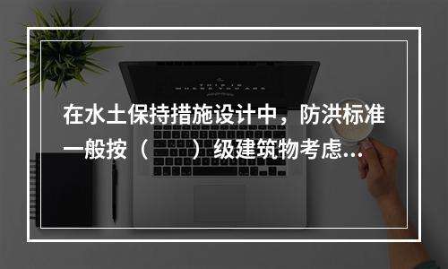 在水土保持措施设计中，防洪标准一般按（　　）级建筑物考虑。