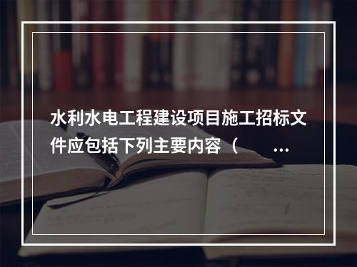 水利水电工程建设项目施工招标文件应包括下列主要内容（　　）