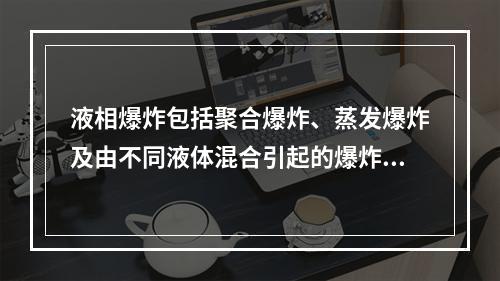 液相爆炸包括聚合爆炸、蒸发爆炸及由不同液体混合引起的爆炸。下