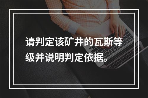 请判定该矿井的瓦斯等级并说明判定依据。