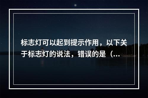 标志灯可以起到提示作用，以下关于标志灯的说法，错误的是（  