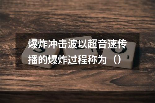 爆炸冲击波以超音速传播的爆炸过程称为（）