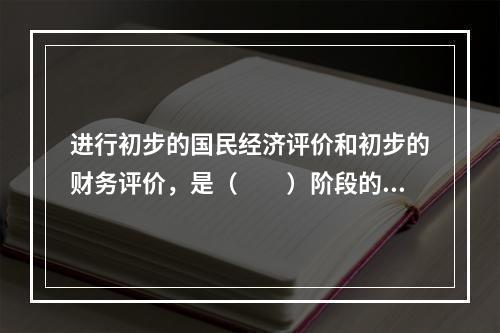 进行初步的国民经济评价和初步的财务评价，是（　　）阶段的主