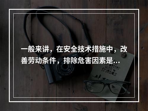 一般来讲，在安全技术措施中，改善劳动条件，排除危害因素是根本