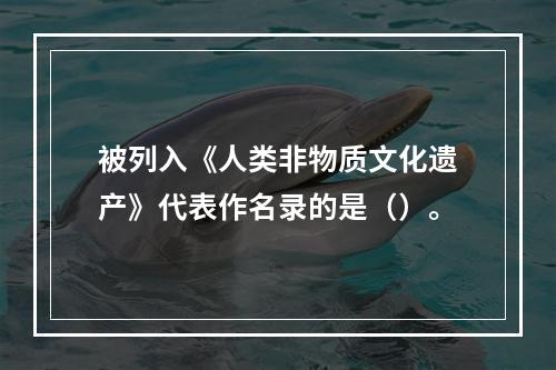 被列入《人类非物质文化遗产》代表作名录的是（）。