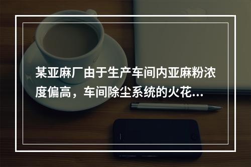 某亚麻厂由于生产车间内亚麻粉浓度偏高，车间除尘系统的火花引起