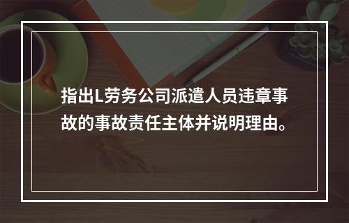 指出L劳务公司派遣人员违章事故的事故责任主体并说明理由。