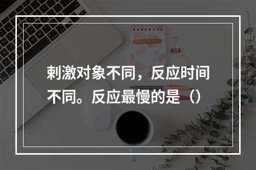 剌激对象不同，反应时间不同。反应最慢的是（）