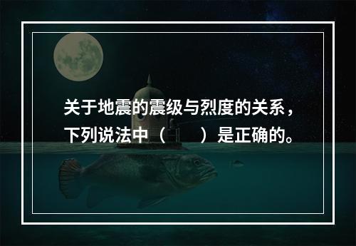 关于地震的震级与烈度的关系，下列说法中（　　）是正确的。