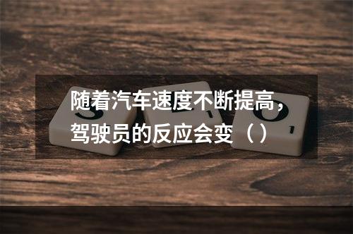 随着汽车速度不断提高，驾驶员的反应会变（ ）