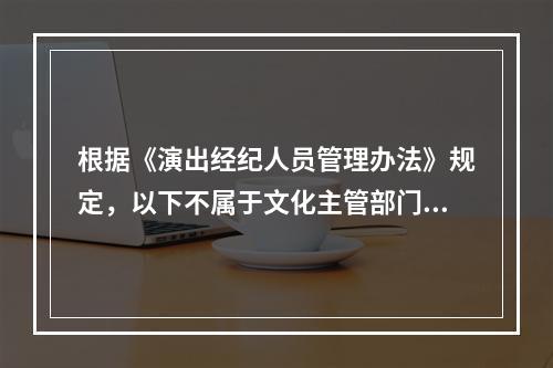 根据《演出经纪人员管理办法》规定，以下不属于文化主管部门核验