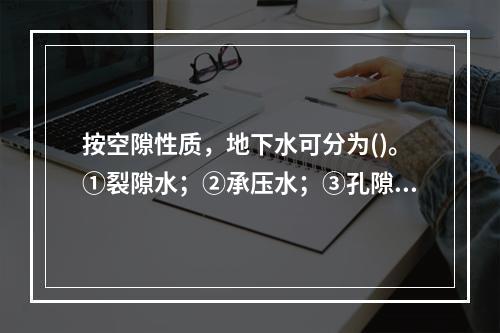 按空隙性质，地下水可分为()。①裂隙水；②承压水；③孔隙水；