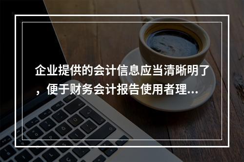 企业提供的会计信息应当清晰明了，便于财务会计报告使用者理解和