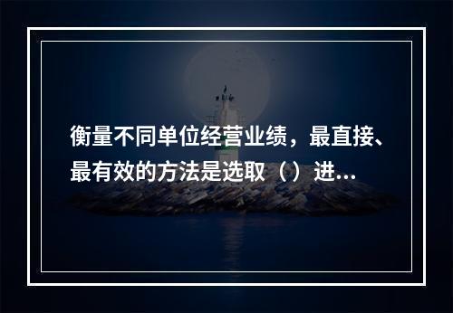 衡量不同单位经营业绩，最直接、最有效的方法是选取（ ）进行计