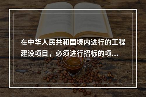 在中华人民共和国境内进行的工程建设项目，必须进行招标的项目