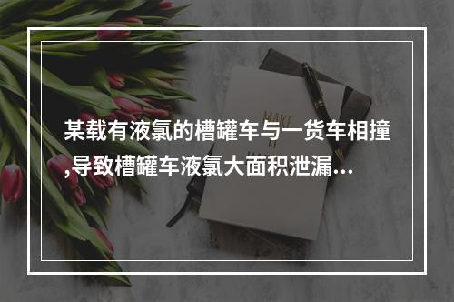 某载有液氯的槽罐车与一货车相撞,导致槽罐车液氯大面积泄漏。押