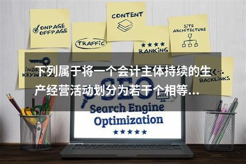 下列属于将一个会计主体持续的生产经营活动划分为若干个相等的会