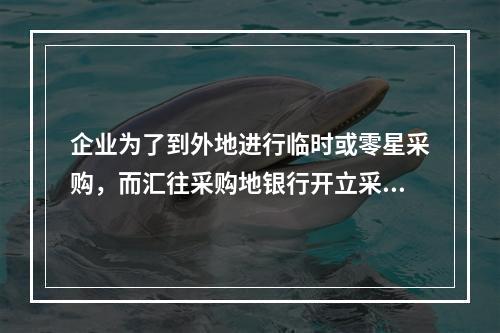 企业为了到外地进行临时或零星采购，而汇往采购地银行开立采购专