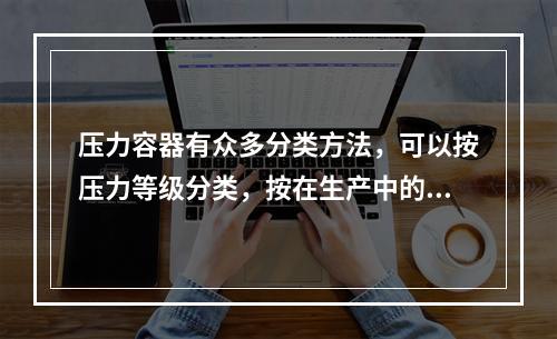 压力容器有众多分类方法，可以按压力等级分类，按在生产中的作用