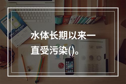 水体长期以来一直受污染()。