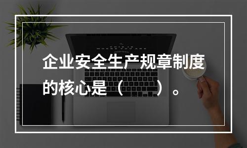 企业安全生产规章制度的核心是（  ）。