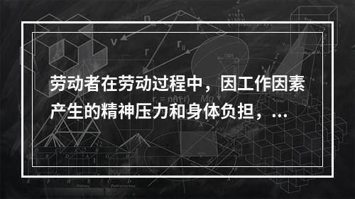 劳动者在劳动过程中，因工作因素产生的精神压力和身体负担，不断