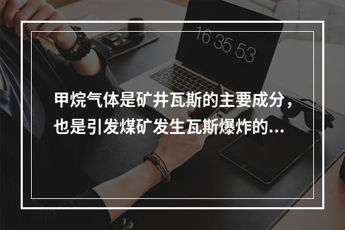 甲烷气体是矿井瓦斯的主要成分，也是引发煤矿发生瓦斯爆炸的元凶