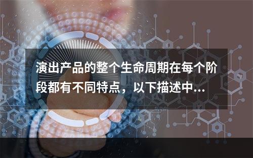 演出产品的整个生命周期在每个阶段都有不同特点，以下描述中正确