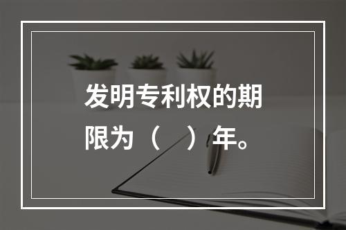 发明专利权的期限为（　）年。