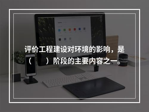 评价工程建设对环境的影响，是（　　）阶段的主要内容之一。