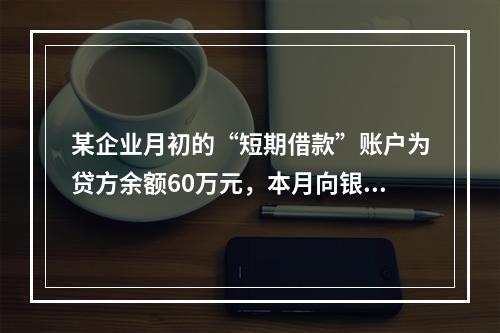 某企业月初的“短期借款”账户为贷方余额60万元，本月向银行借