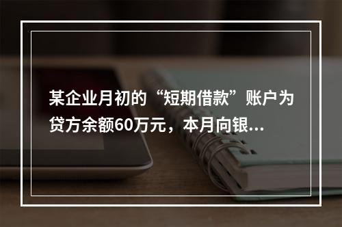 某企业月初的“短期借款”账户为贷方余额60万元，本月向银行借