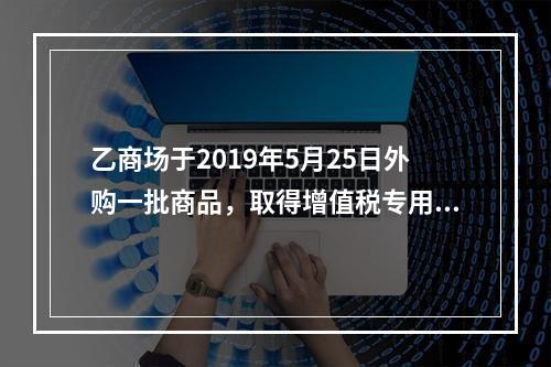 乙商场于2019年5月25日外购一批商品，取得增值税专用发票