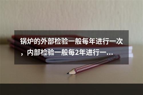 锅炉的外部检验一般每年进行一次，内部检验一般每2年进行一次，