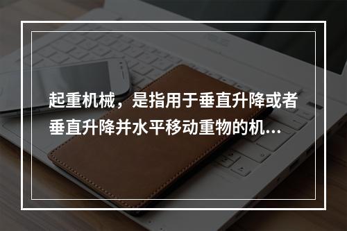 起重机械，是指用于垂直升降或者垂直升降并水平移动重物的机电设