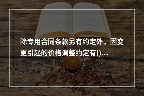 除专用合同条款另有约定外，因变更引起的价格调整约定有()。