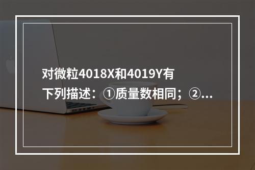 对微粒4018X和4019Y有下列描述：①质量数相同；②核外