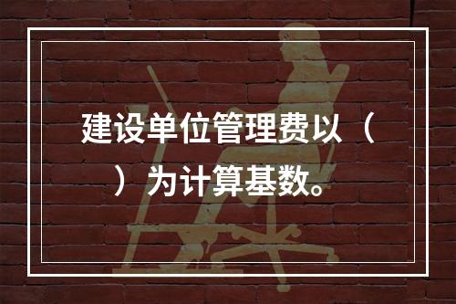 建设单位管理费以（　）为计算基数。