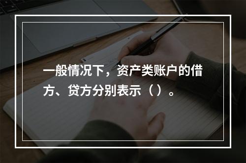 一般情况下，资产类账户的借方、贷方分别表示（ ）。