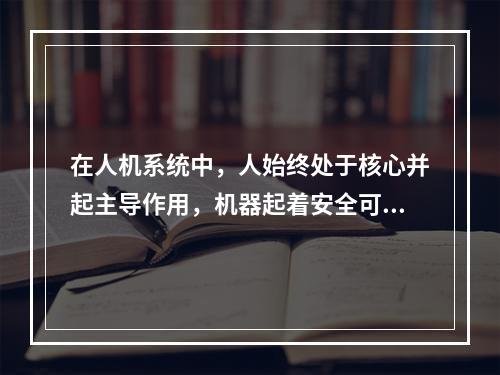 在人机系统中，人始终处于核心并起主导作用，机器起着安全可靠的