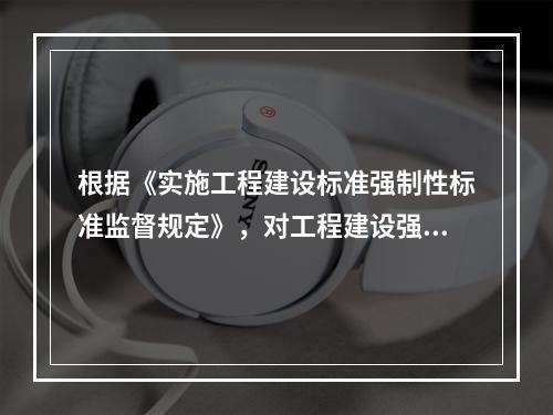 根据《实施工程建设标准强制性标准监督规定》，对工程建设强制性