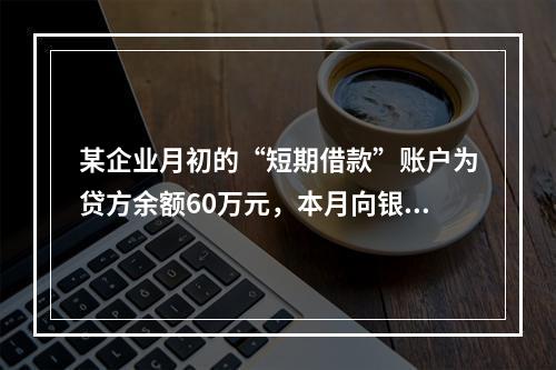 某企业月初的“短期借款”账户为贷方余额60万元，本月向银行借