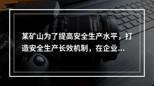 某矿山为了提高安全生产水平，打造安全生产长效机制，在企业一把